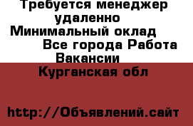 Требуется менеджер удаленно › Минимальный оклад ­ 15 000 - Все города Работа » Вакансии   . Курганская обл.